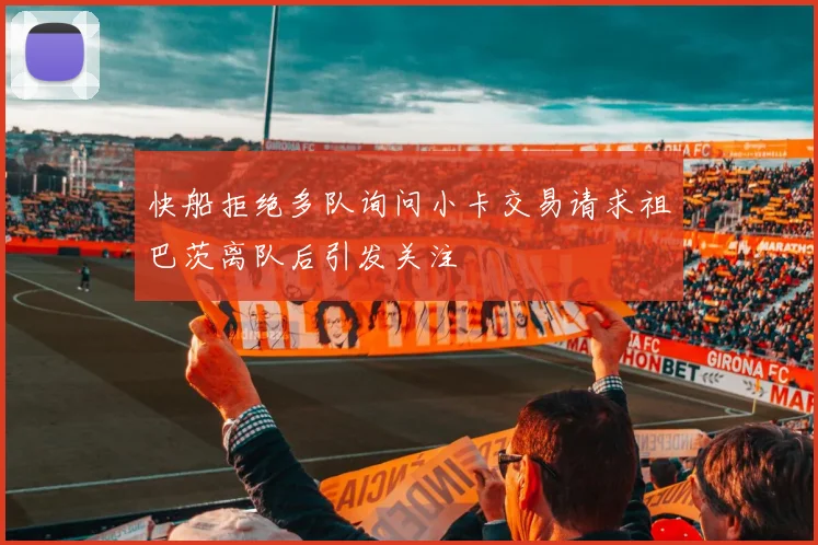 快船拒绝多队询问小卡交易请求祖巴茨离队后引发关注