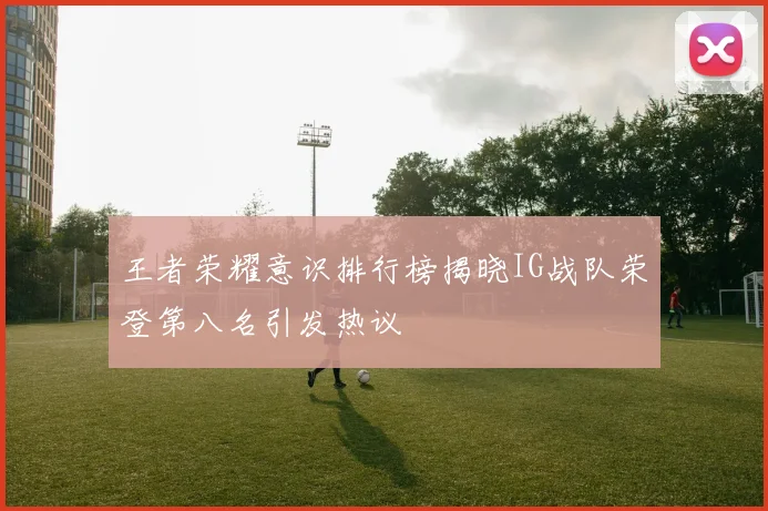 王者荣耀意识排行榜揭晓IG战队荣登第八名引发热议