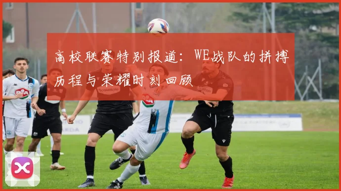 高校联赛特别报道：WE战队的拼搏历程与荣耀时刻回顾