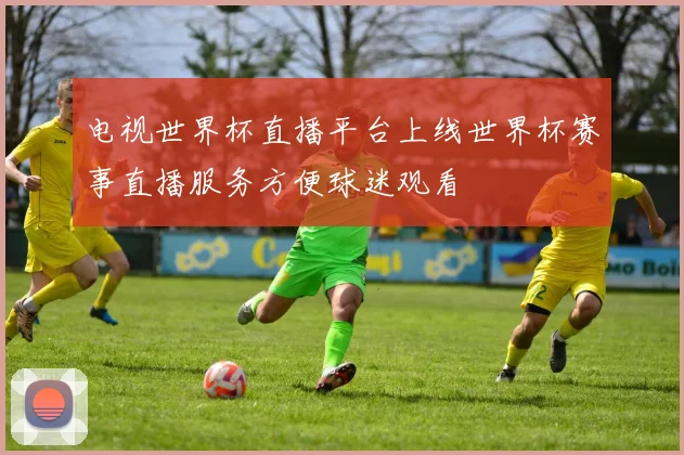 电视世界杯直播平台上线世界杯赛事直播服务方便球迷观看