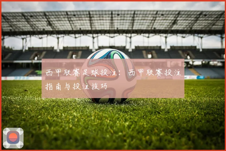 西甲联赛足球投注：西甲联赛投注指南与投注技巧