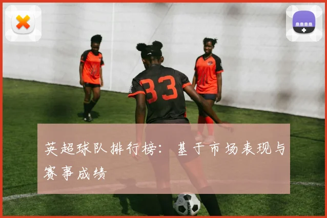 英超球队排行榜：基于市场表现与赛事成绩