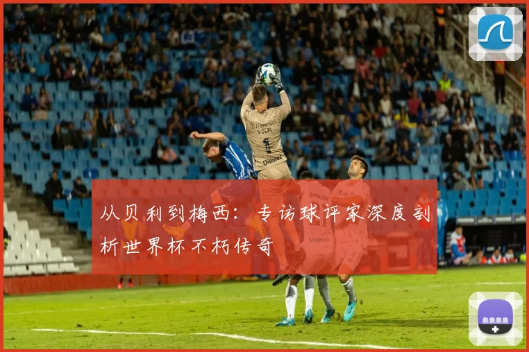 从贝利到梅西：专访球评家深度剖析世界杯不朽传奇