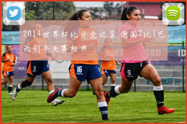 2014世界杯比分全记录 德国7比1巴西创半决赛经典