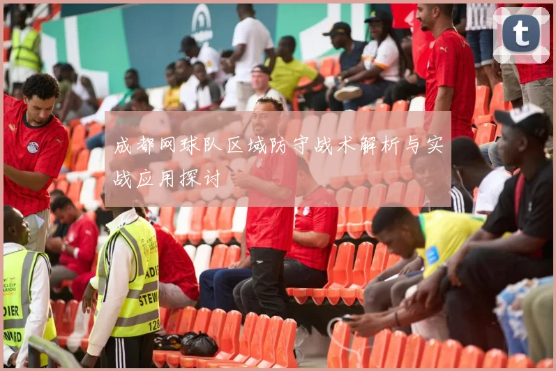 成都网球队区域防守战术解析与实战应用探讨