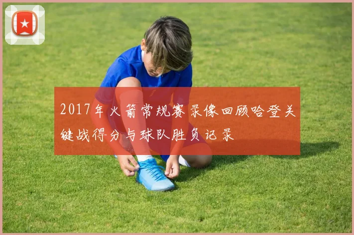 2017年火箭常规赛录像回顾哈登关键战得分与球队胜负记录