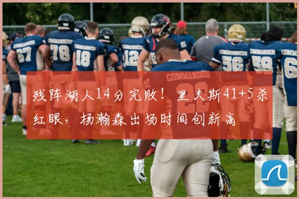 残阵湖人14分完败！里夫斯41+5杀红眼，杨瀚森出场时间创新高