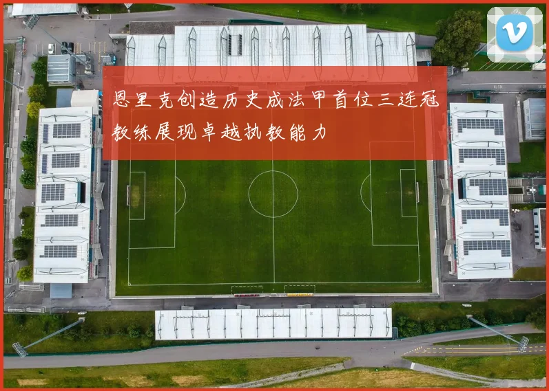 恩里克创造历史成法甲首位三连冠教练展现卓越执教能力