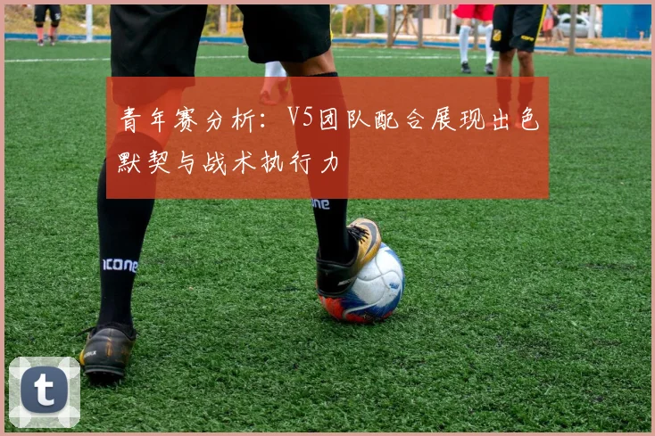青年赛分析：V5团队配合展现出色默契与战术执行力