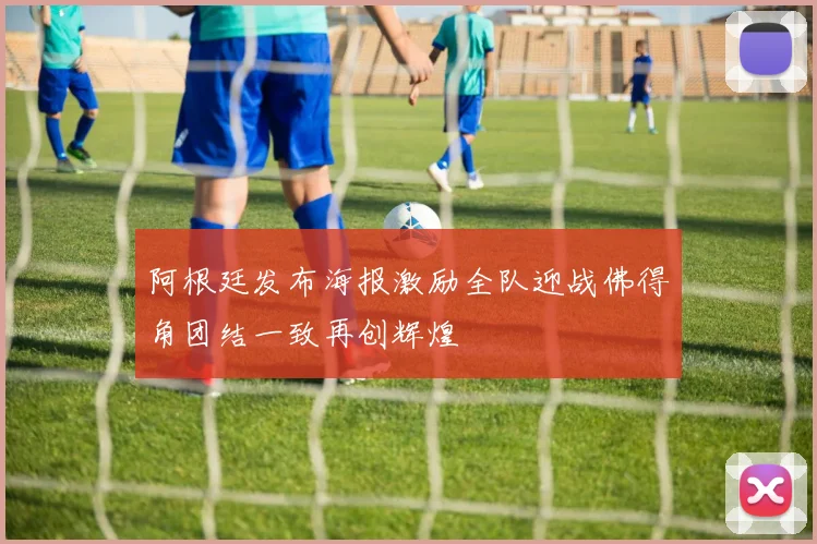 阿根廷发布海报激励全队迎战佛得角团结一致再创辉煌