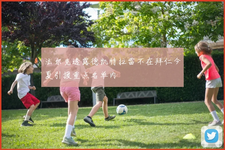 法尔克透露德凯特拉雷不在拜仁今夏引援重点名单内