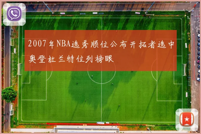 2007年NBA选秀顺位公布开拓者选中奥登杜兰特位列榜眼
