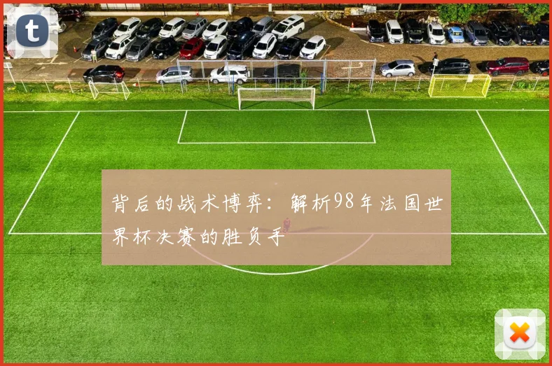 背后的战术博弈：解析98年法国世界杯决赛的胜负手