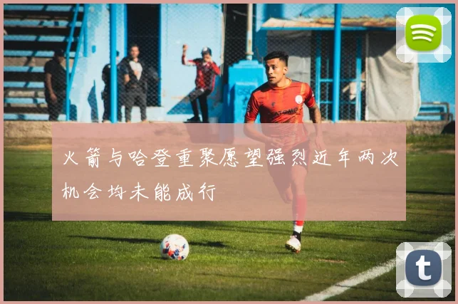 火箭与哈登重聚愿望强烈近年两次机会均未能成行