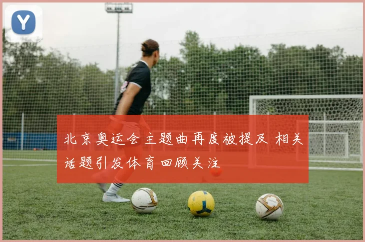 北京奥运会主题曲再度被提及 相关话题引发体育回顾关注