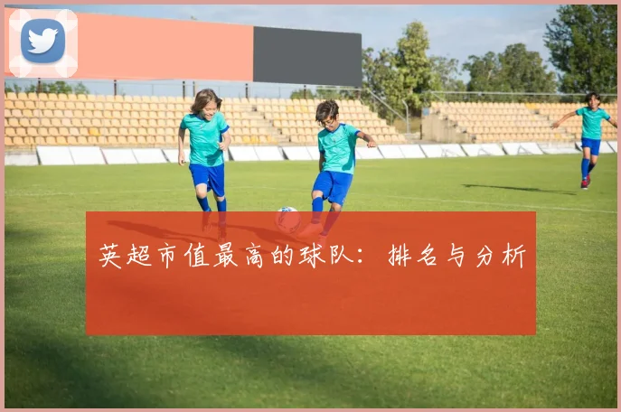 英超市值最高的球队：排名与分析