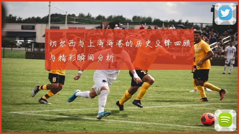 切尔西与上海海港的历史交锋回顾与精彩瞬间分析