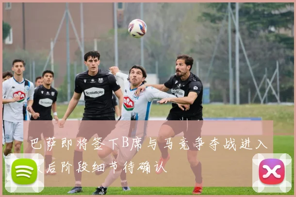 巴萨即将签下B席与马竞争夺战进入最后阶段细节待确认