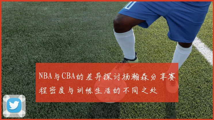 NBA与CBA的差异探讨杨瀚森分享赛程密度与训练生活的不同之处