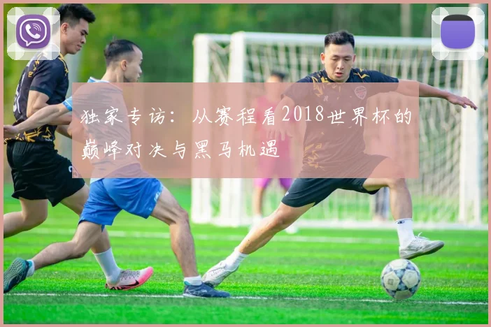独家专访：从赛程看2018世界杯的巅峰对决与黑马机遇