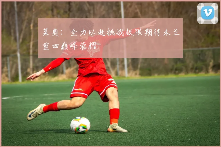 莱奥：全力以赴挑战极限期待米兰重回巅峰荣耀